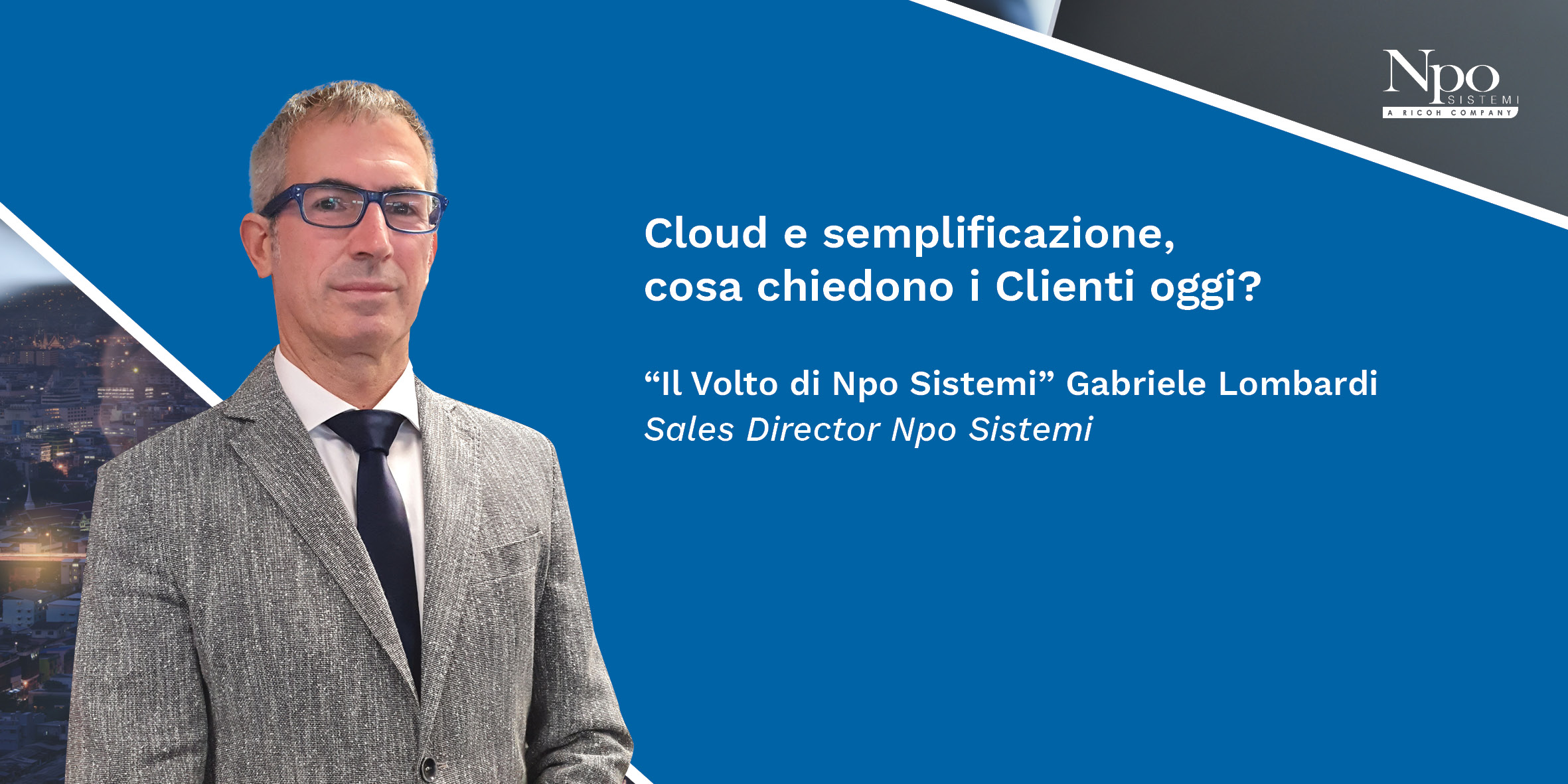 IL VOLTO DI NPO SISTEMI_Cloud e semplificazione, cosa chiedono i Clienti oggi? Gabriele Lombardi, Sales Director Npo Sistemi